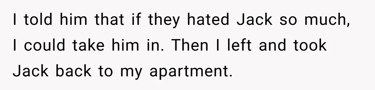 I told him that if they hated Jack so much, I could take him in. Then I left and took Jack back to my apartment.
