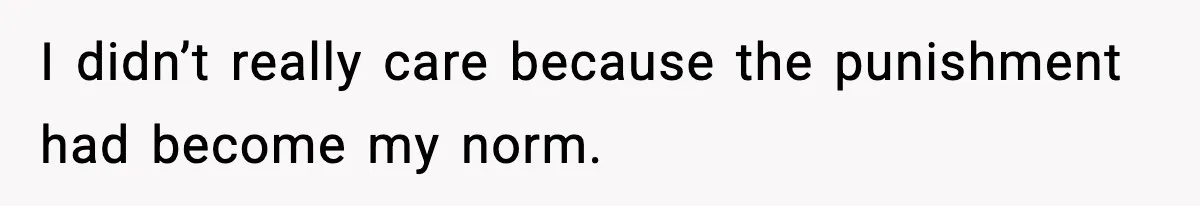 I didn’t really care because the punishment had become my norm.