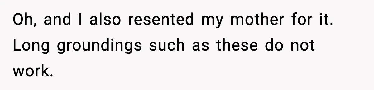 Oh, and I also resented my mother for it. Long groundings such as these do not work.