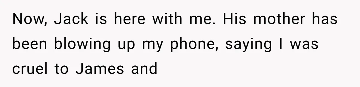 Now, Jack is here with me. His mother has been blowing up my phone, saying I was cruel to James and
