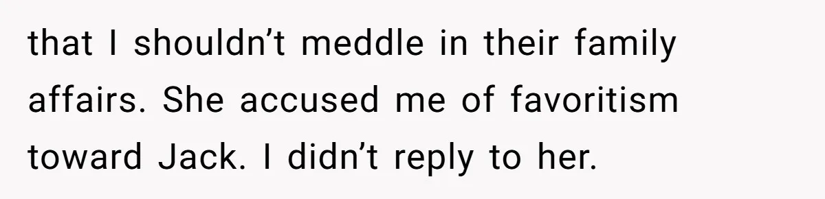 that I shouldn’t meddle in their family affairs. She accused me of favoritism toward Jack. I didn’t reply to her.