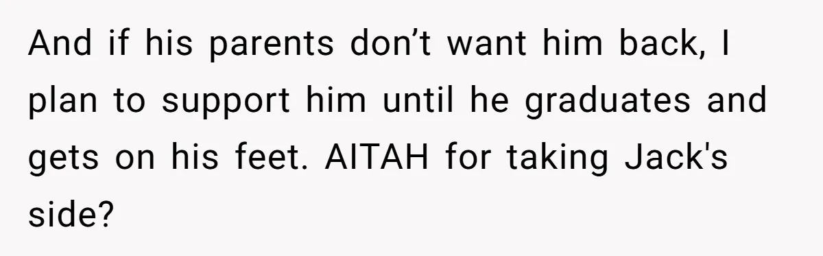 And if his parents don’t want him back, I plan to support him until he graduates and gets on his feet. AITAH for taking Jack's side?