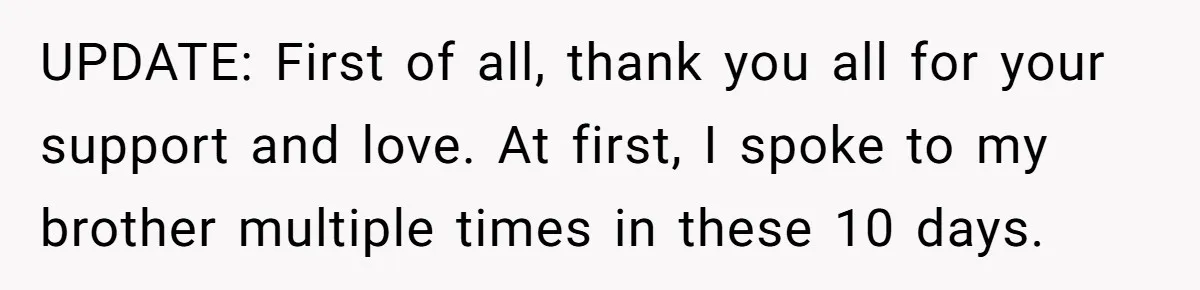 UPDATE: First of all, thank you all for your support and love. At first, I spoke to my brother multiple times in these 10 days.
