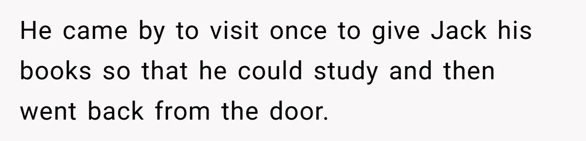 He came by to visit once to give Jack his books so that he could study and then went back from the door.