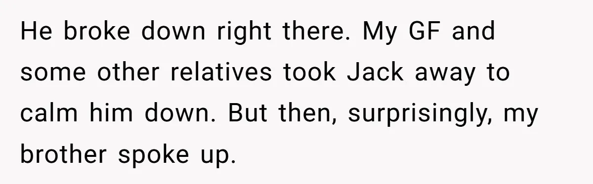 He broke down right there. My GF and some other relatives took Jack away to calm him down. But then, surprisingly, my brother spoke up.