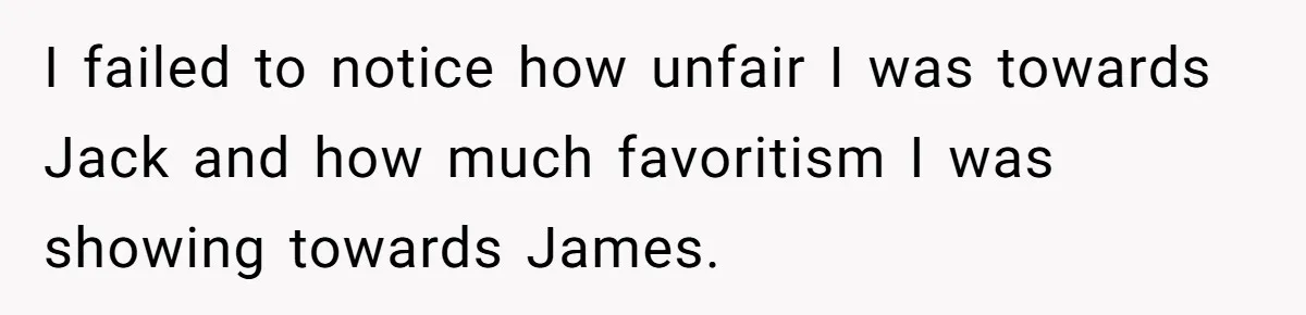 I failed to notice how unfair I was towards Jack and how much favoritism I was showing towards James.