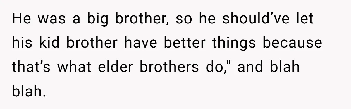 He was a big brother, so he should’ve let his kid brother have better things because that’s what elder brothers do," and blah blah.