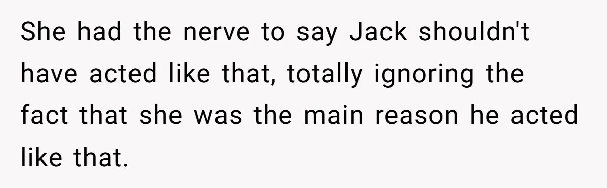 She had the nerve to say Jack shouldn't have acted like that, totally ignoring the fact that she was the main reason he acted like that.