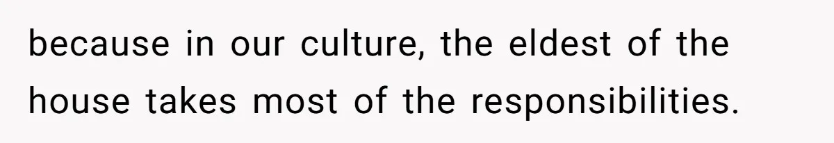because in our culture, the eldest of the house takes most of the responsibilities.