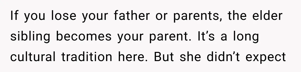 If you lose your father or parents, the elder sibling becomes your parent. It’s a long cultural tradition here. But she didn’t expect