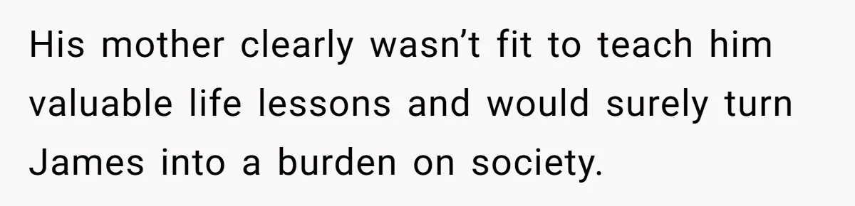 His mother clearly wasn’t fit to teach him valuable life lessons and would surely turn James into a burden on society.