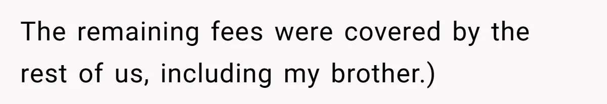 The remaining fees were covered by the rest of us, including my brother.)