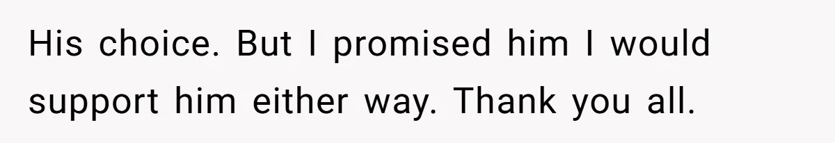 His choice. But I promised him I would support him either way. Thank you all.