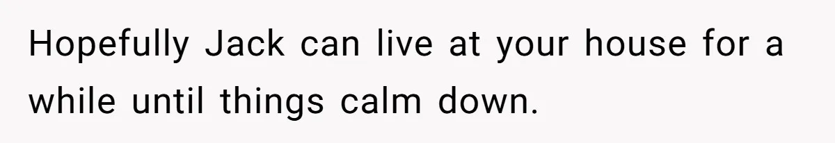 Hopefully Jack can live at your house for a while until things calm down.