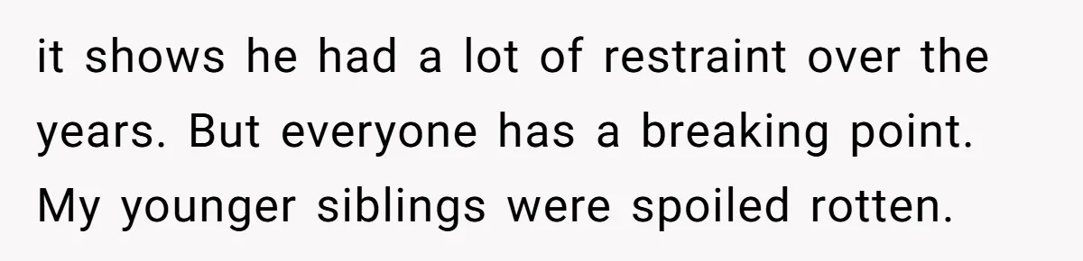 it shows he had a lot of restraint over the years. But everyone has a breaking point. My younger siblings were spoiled rotten.