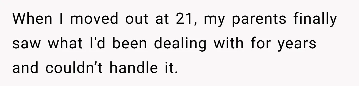 When I moved out at 21, my parents finally saw what I'd been dealing with for years and couldn’t handle it.