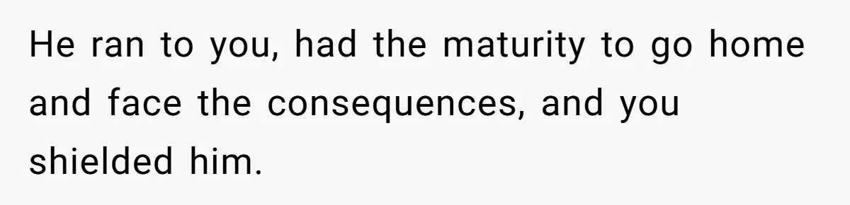 He ran to you, had the maturity to go home and face the consequences, and you shielded him.