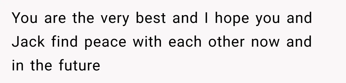 You are the very best and I hope you and Jack find peace with each other now and in the future