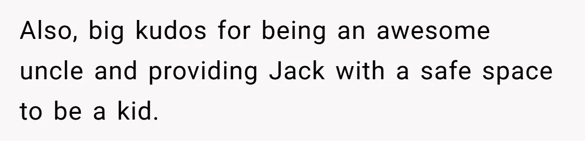 Also, big kudos for being an awesome uncle and providing Jack with a safe space to be a kid.