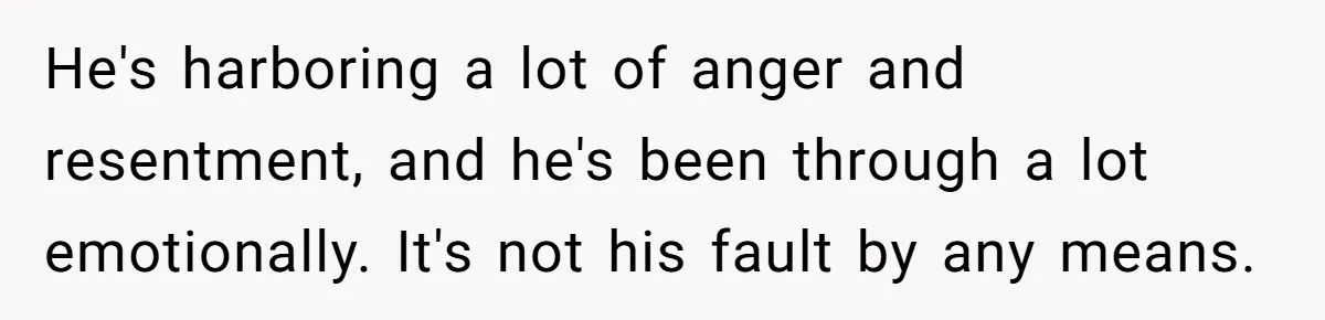 He's harboring a lot of anger and resentment, and he's been through a lot emotionally. It's not his fault by any means.