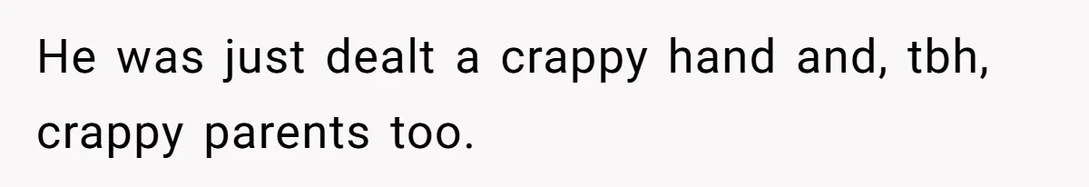 He was just dealt a crappy hand and, tbh, crappy parents too.