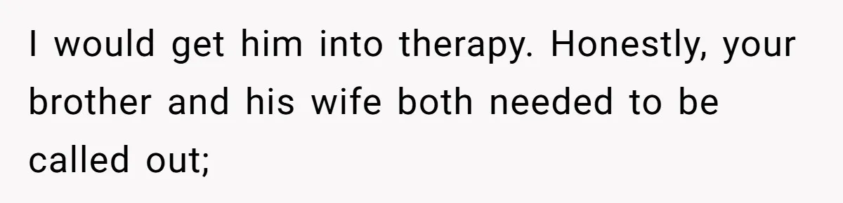 I would get him into therapy. Honestly, your brother and his wife both needed to be called out;