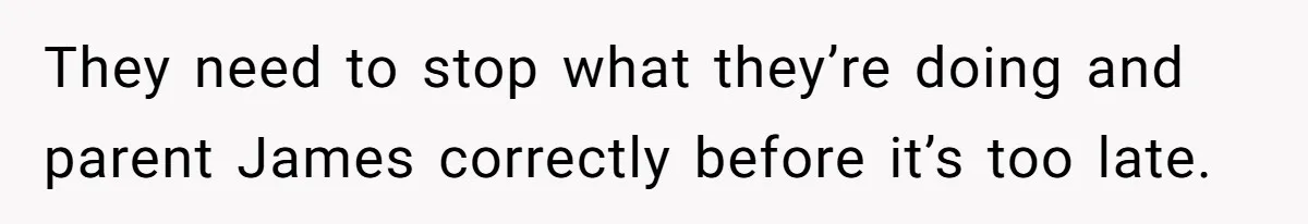 They need to stop what they’re doing and parent James correctly before it’s too late.