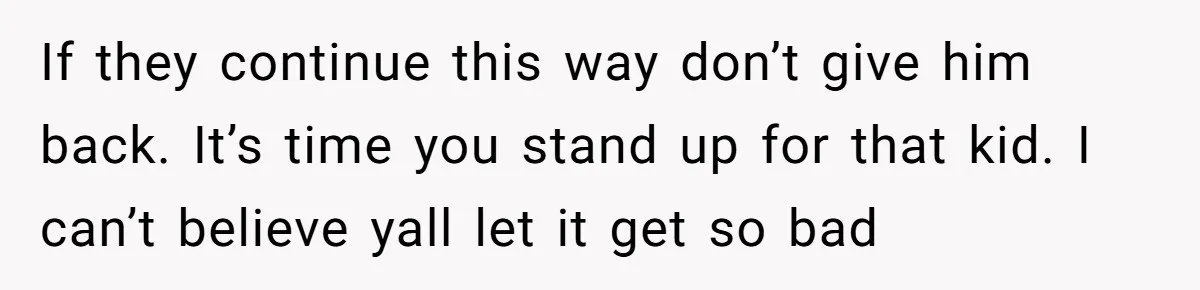 If they continue this way don’t give him back. It’s time you stand up for that kid. I can’t believe yall let it get so bad