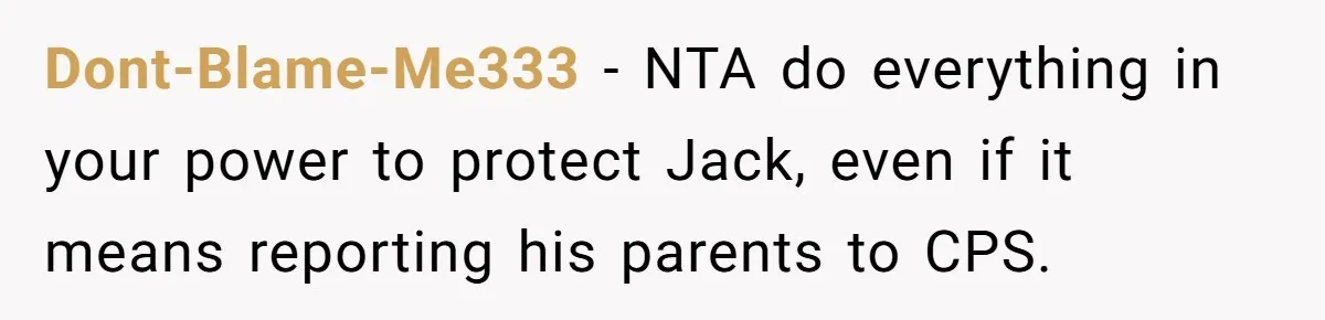Dont-Blame-Me333 − NTA do everything in your power to protect Jack, even if it means reporting his parents to CPS.