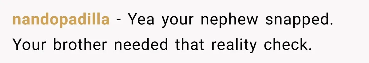 nandopadilla − Yea your nephew snapped. Your brother needed that reality check.