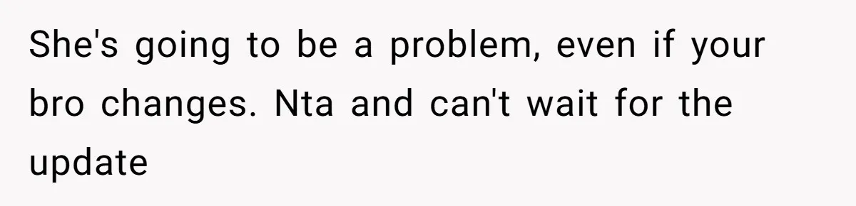 She's going to be a problem, even if your bro changes. Nta and can't wait for the update