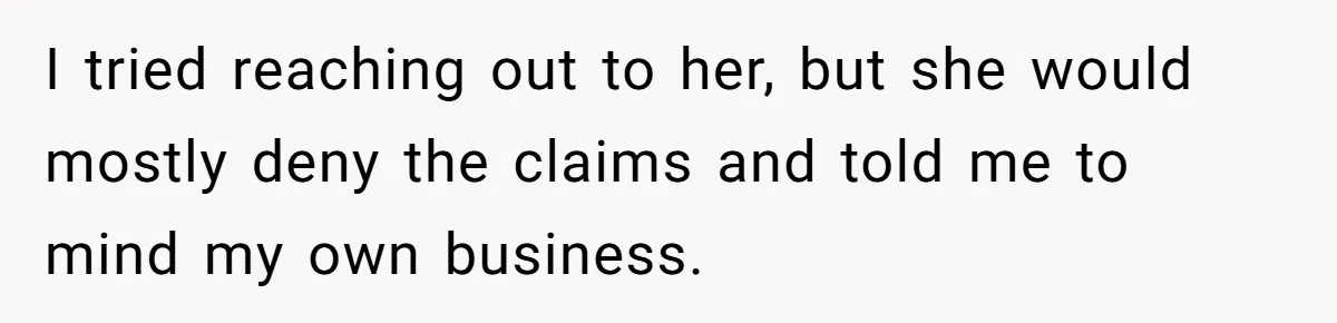 I tried reaching out to her, but she would mostly deny the claims and told me to mind my own business.