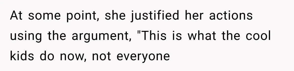 At some point, she justified her actions using the argument, "This is what the cool kids do now, not everyone