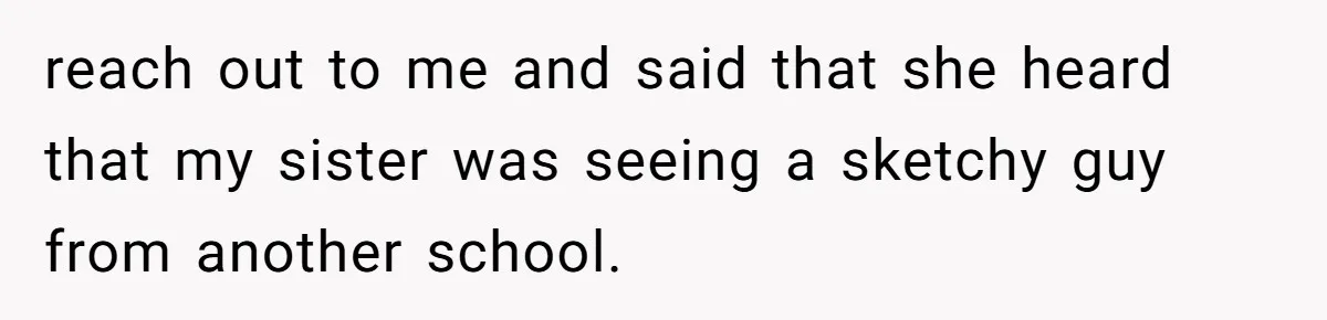 reach out to me and said that she heard that my sister was seeing a sketchy guy from another school.