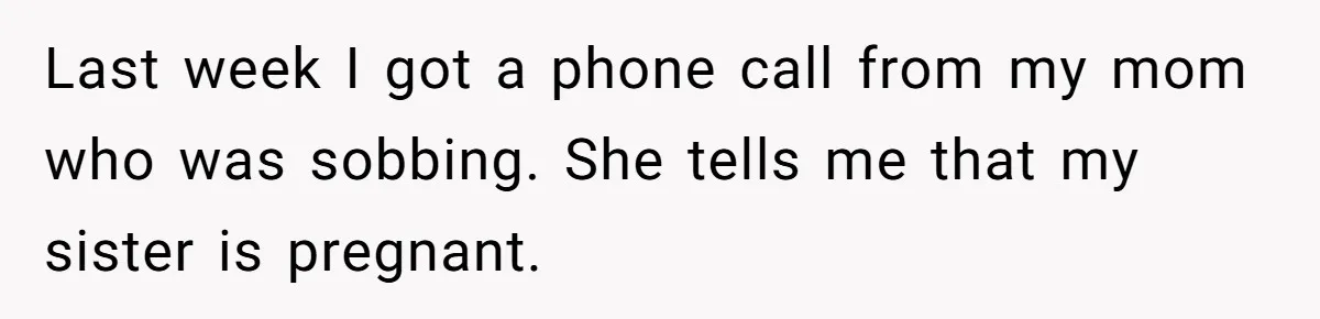 Last week I got a phone call from my mom who was sobbing. She tells me that my sister is pregnant.