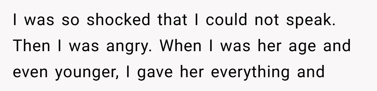 I was so shocked that I could not speak. Then I was angry. When I was her age and even younger, I gave her everything and