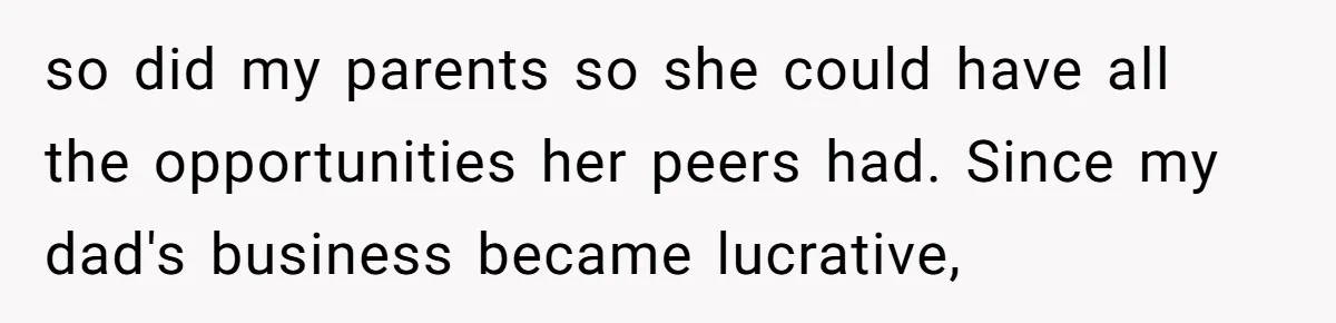 so did my parents so she could have all the opportunities her peers had. Since my dad's business became lucrative,
