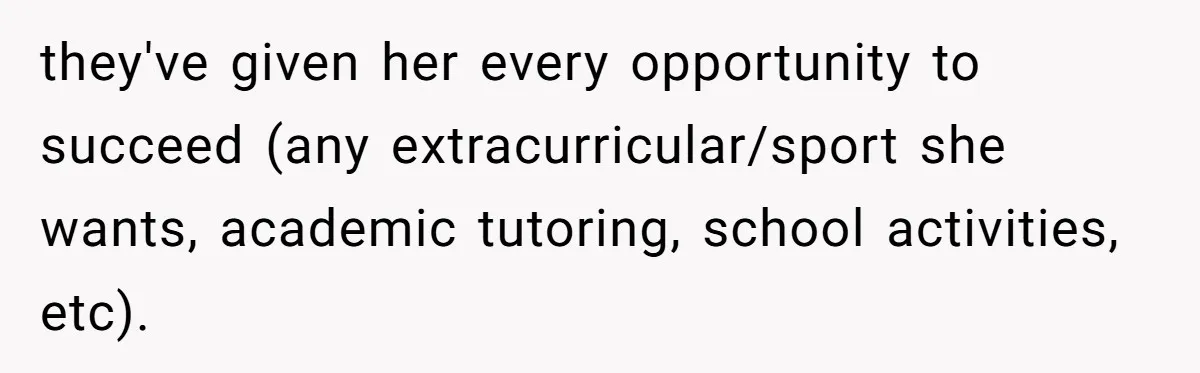 they've given her every opportunity to succeed (any extracurricular/sport she wants, academic tutoring, school activities, etc).