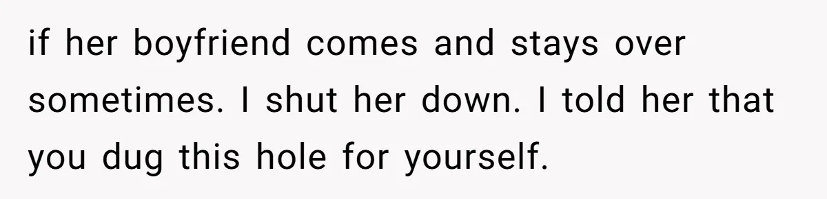if her boyfriend comes and stays over sometimes. I shut her down. I told her that you dug this hole for yourself.