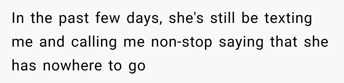 In the past few days, she's still be texting me and calling me non-stop saying that she has nowhere to go