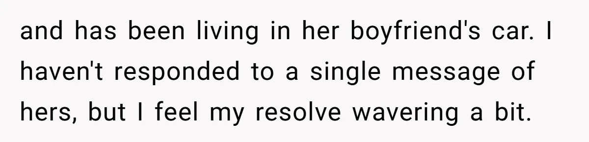 and has been living in her boyfriend's car. I haven't responded to a single message of hers, but I feel my resolve wavering a bit.