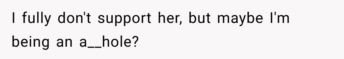 I fully don't support her, but maybe I'm being an a__hole?