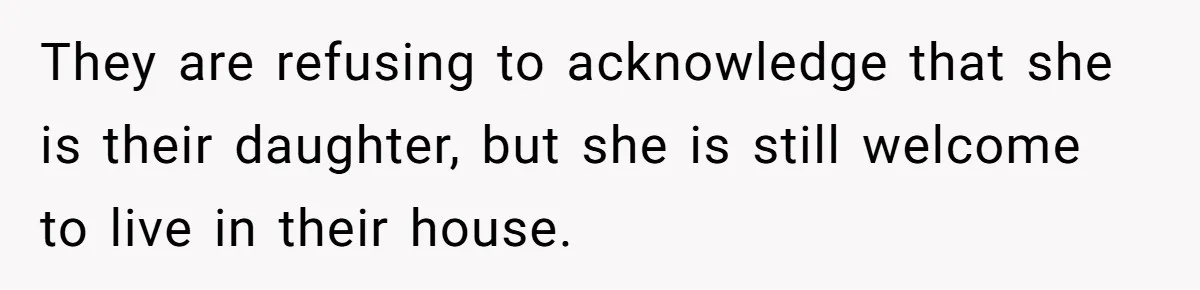 They are refusing to acknowledge that she is their daughter, but she is still welcome to live in their house.