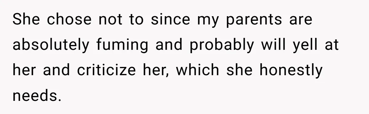 She chose not to since my parents are absolutely fuming and probably will yell at her and criticize her, which she honestly needs.