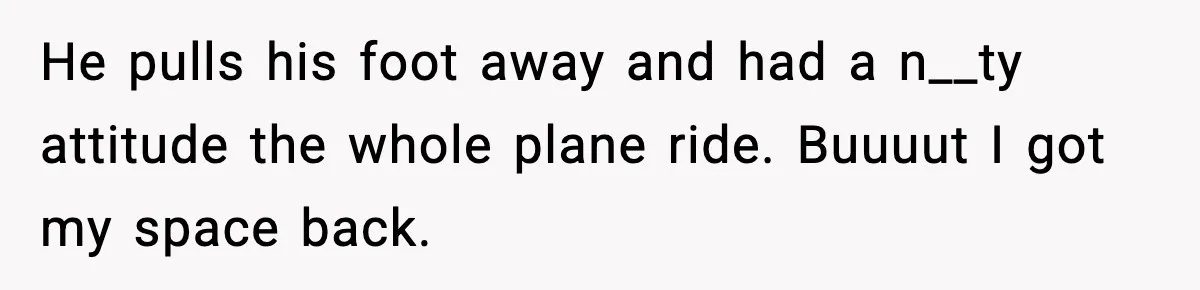 He pulls his foot away and had a n__ty attitude the whole plane ride. Buuuut I got my space back.
