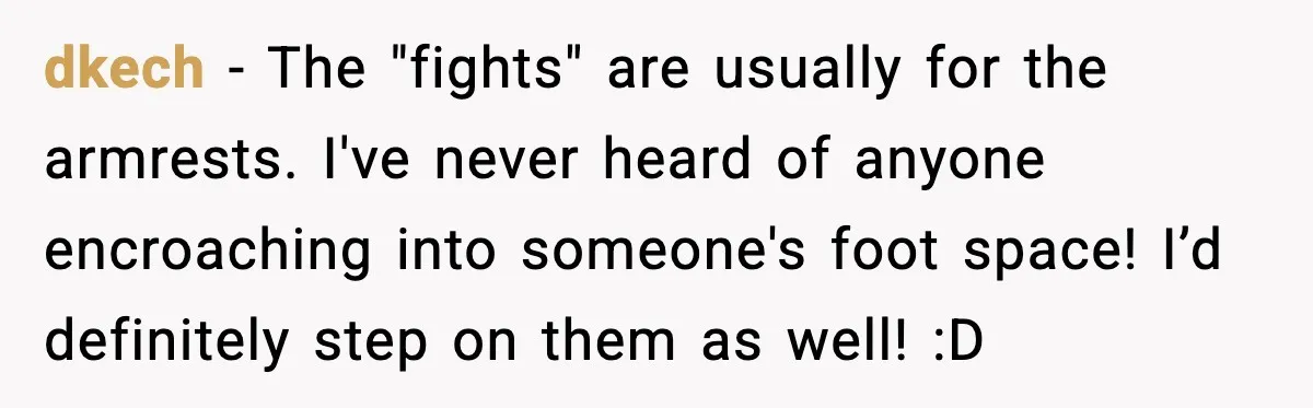 dkech - The "fights" are usually for the armrests. I've never heard of anyone encroaching into someone's foot space! I’d definitely step on them as well! :D