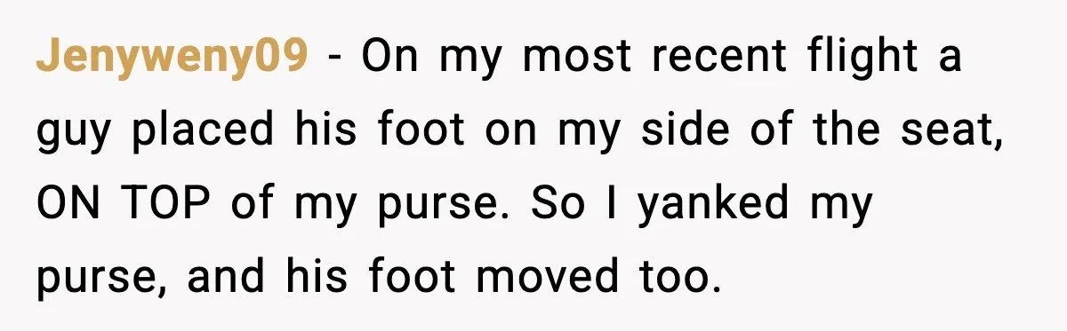 Jenyweny09 - On my most recent flight a guy placed his foot on my side of the seat, ON TOP of my purse. So I yanked my purse, and his...