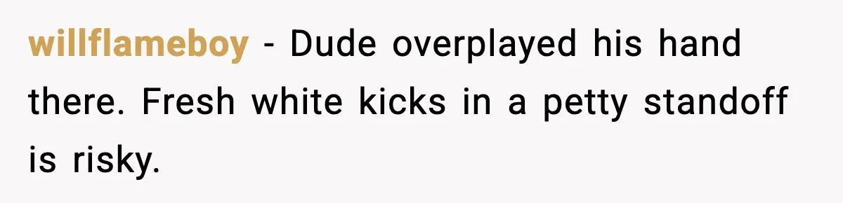 willflameboy - Dude overplayed his hand there. Fresh white kicks in a petty standoff is risky.