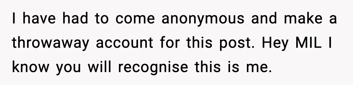 I have had to come anonymous and make a throwaway account for this post. Hey MIL I know you will recognise this is me.