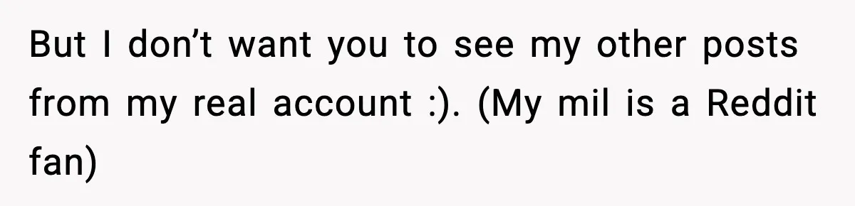 But I don’t want you to see my other posts from my real account :). (My mil is a Reddit fan)
